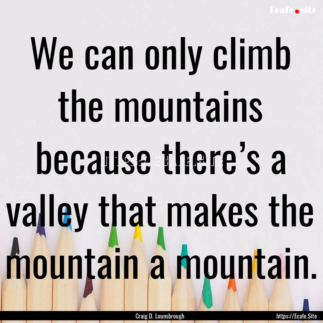 We can only climb the mountains because there’s.... : Quote by Craig D. Lounsbrough