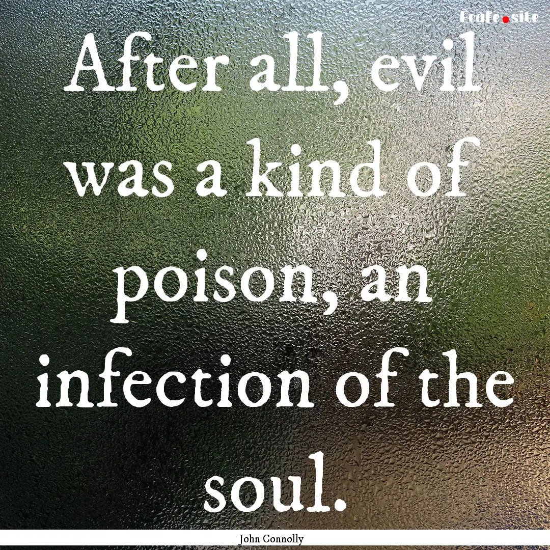 After all, evil was a kind of poison, an.... : Quote by John Connolly