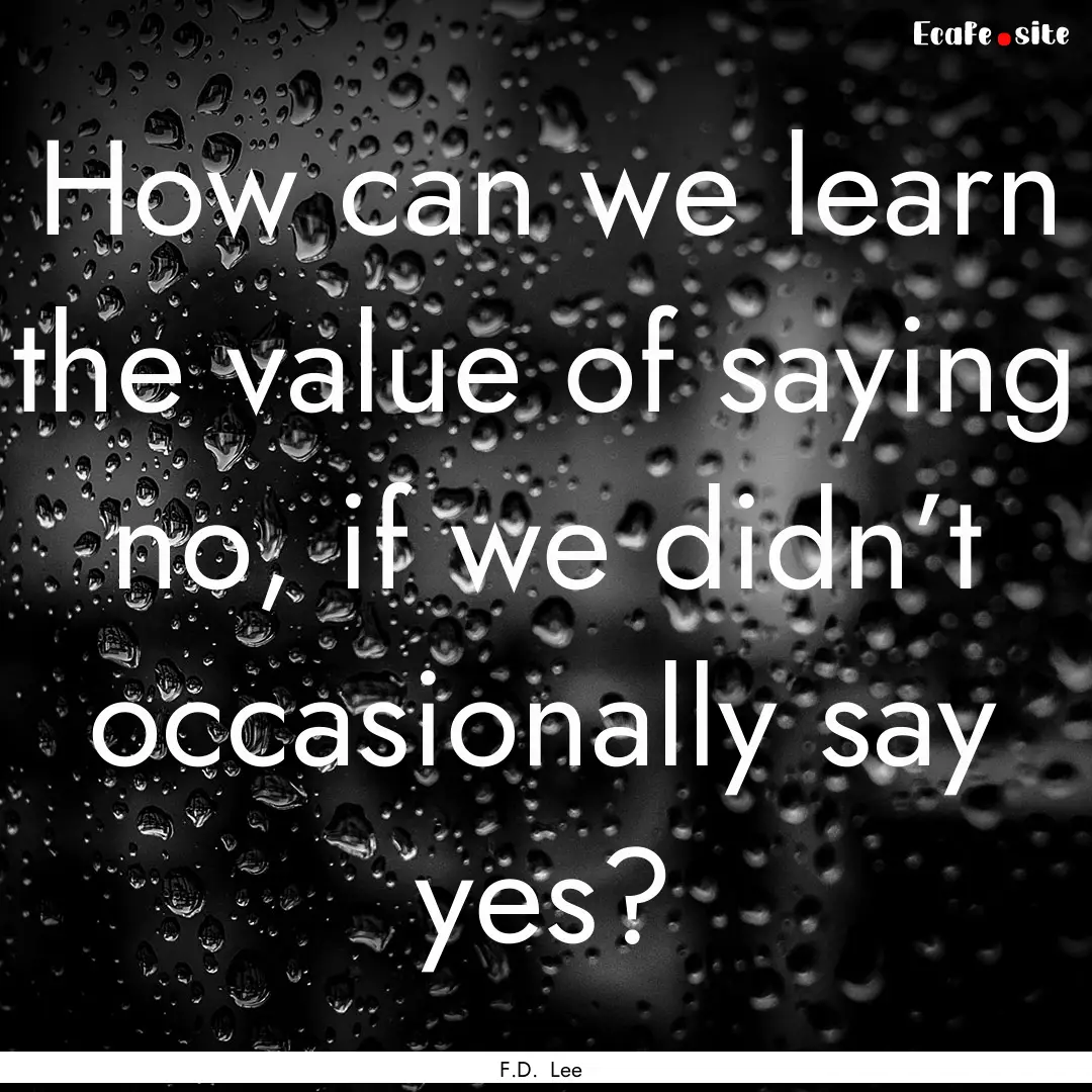 How can we learn the value of saying no,.... : Quote by F.D. Lee