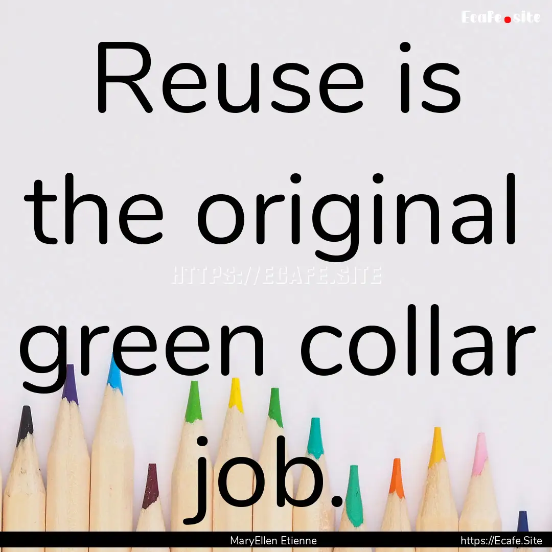 Reuse is the original green collar job. : Quote by MaryEllen Etienne