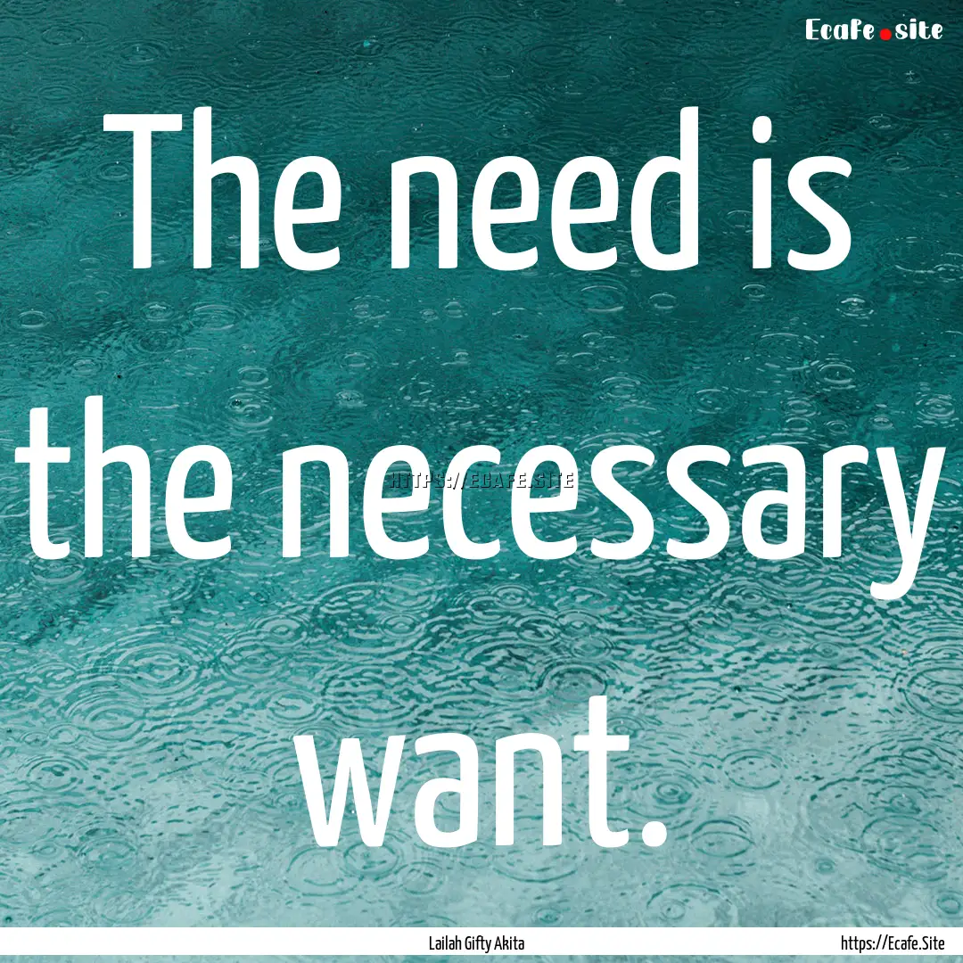 The need is the necessary want. : Quote by Lailah Gifty Akita