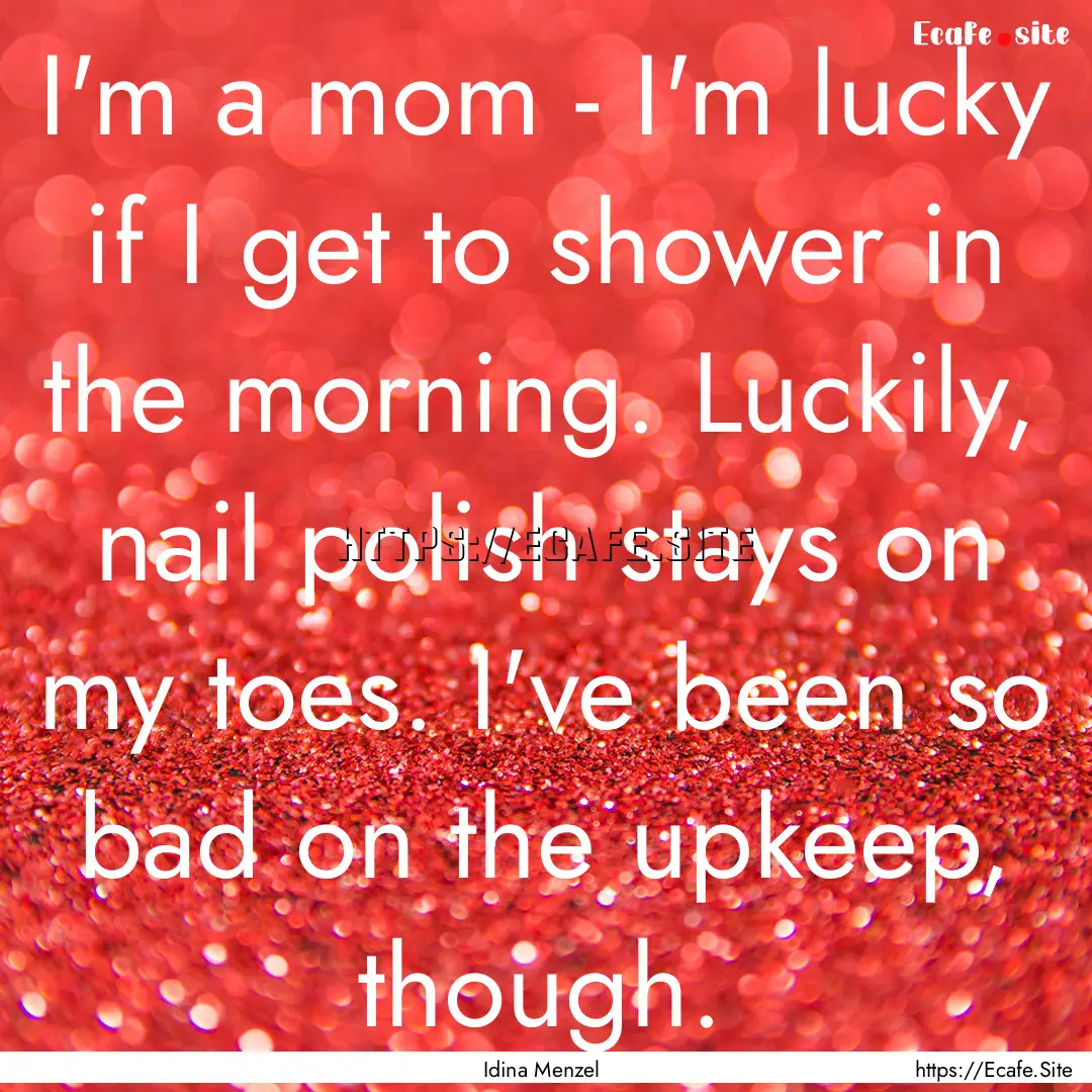 I'm a mom - I'm lucky if I get to shower.... : Quote by Idina Menzel