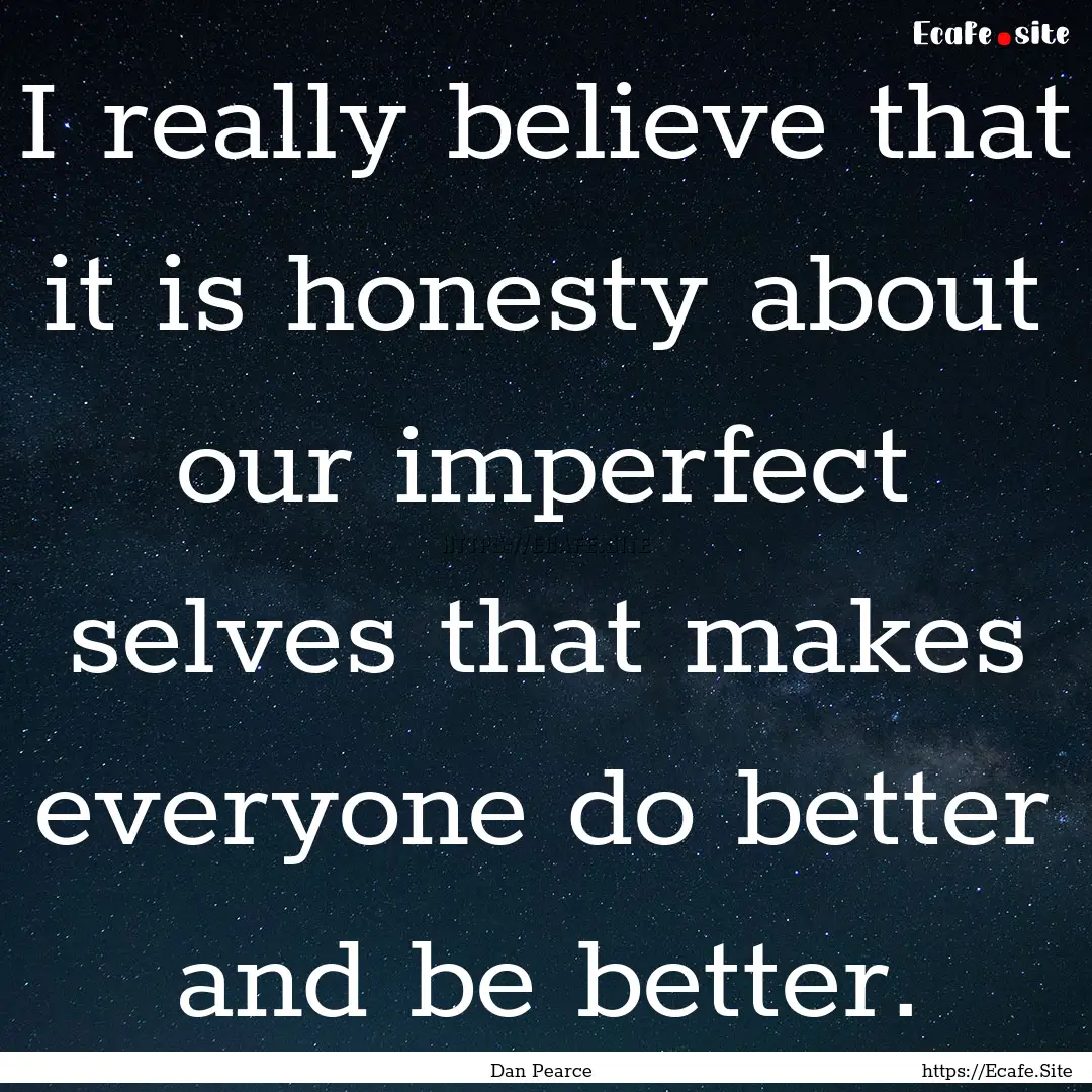 I really believe that it is honesty about.... : Quote by Dan Pearce