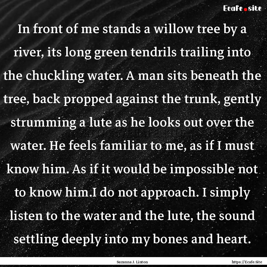 In front of me stands a willow tree by a.... : Quote by Suzanna J. Linton