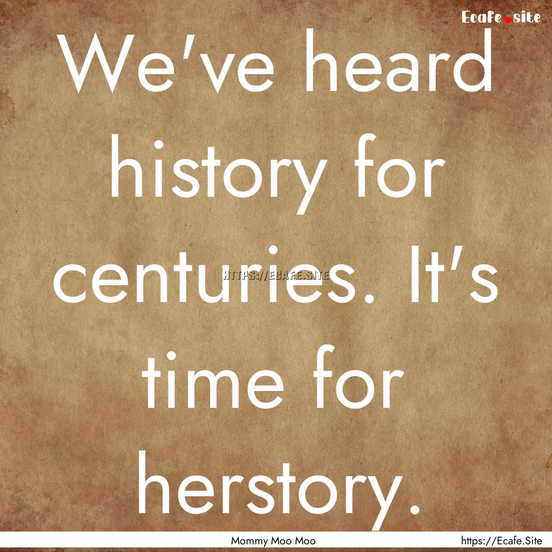 We've heard history for centuries. It's time.... : Quote by Mommy Moo Moo