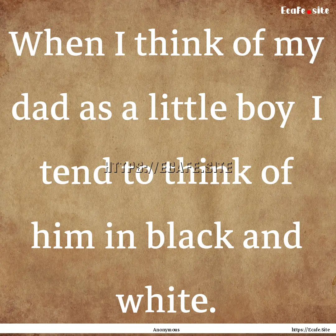 When I think of my dad as a little boy I.... : Quote by Anonymous