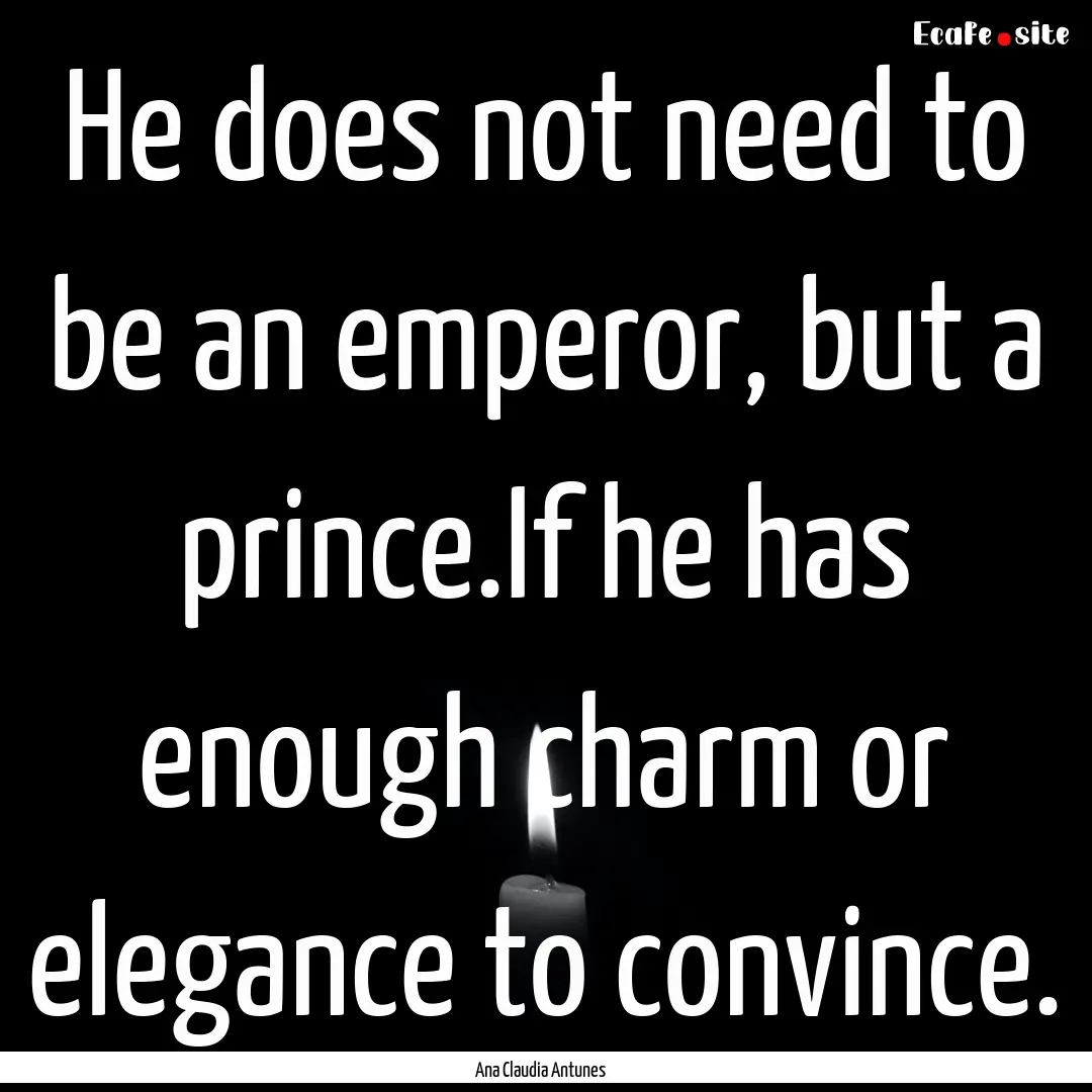 He does not need to be an emperor, but a.... : Quote by Ana Claudia Antunes