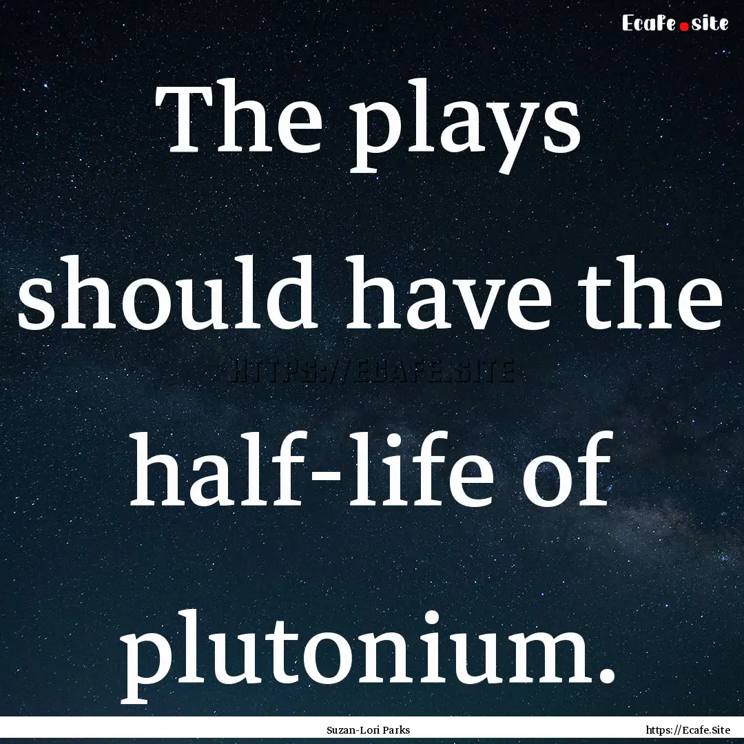 The plays should have the half-life of plutonium..... : Quote by Suzan-Lori Parks