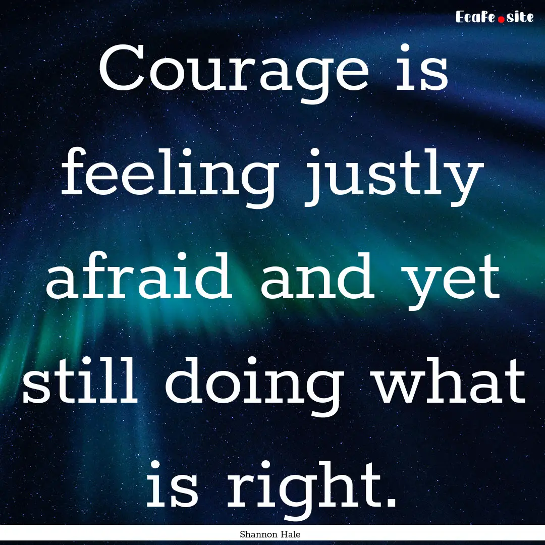 Courage is feeling justly afraid and yet.... : Quote by Shannon Hale