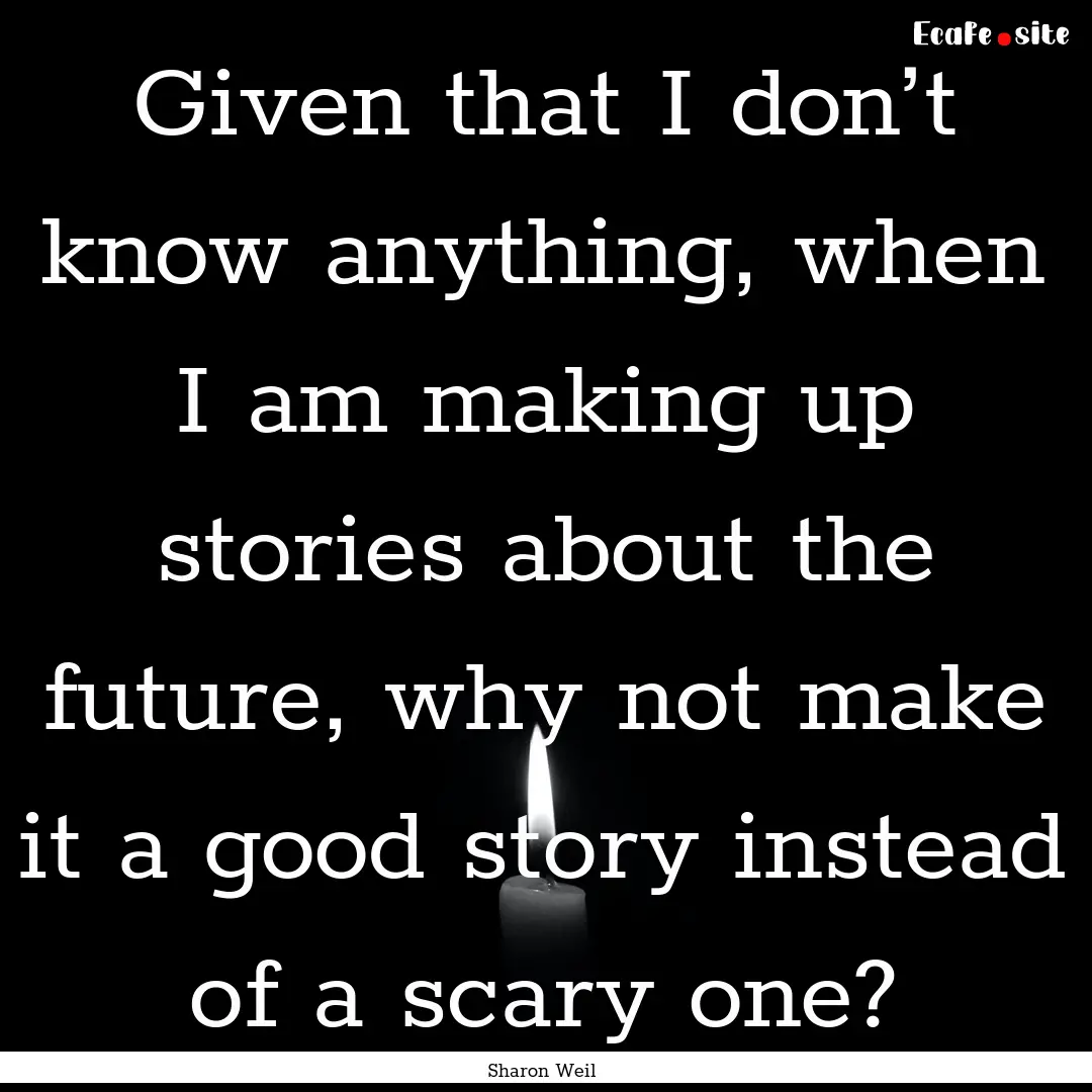 Given that I don’t know anything, when.... : Quote by Sharon Weil