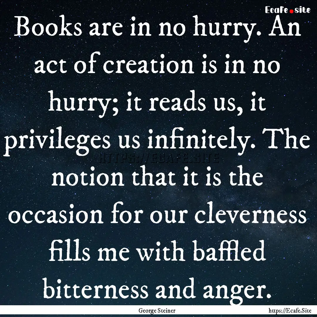 Books are in no hurry. An act of creation.... : Quote by George Steiner