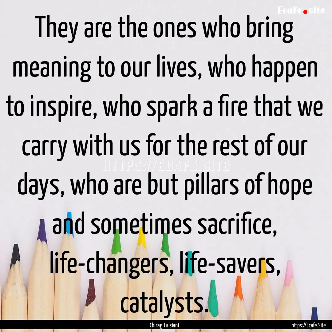 They are the ones who bring meaning to our.... : Quote by Chirag Tulsiani