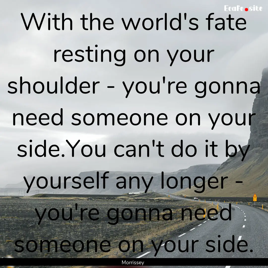 With the world's fate resting on your shoulder.... : Quote by Morrissey