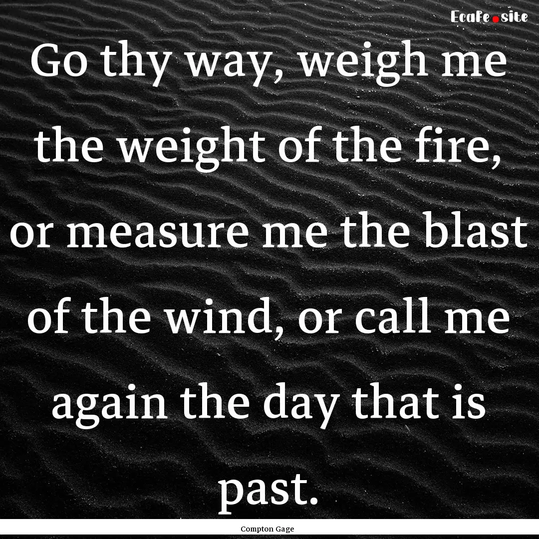 Go thy way, weigh me the weight of the fire,.... : Quote by Compton Gage