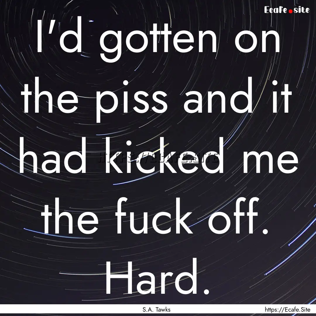 I'd gotten on the piss and it had kicked.... : Quote by S.A. Tawks