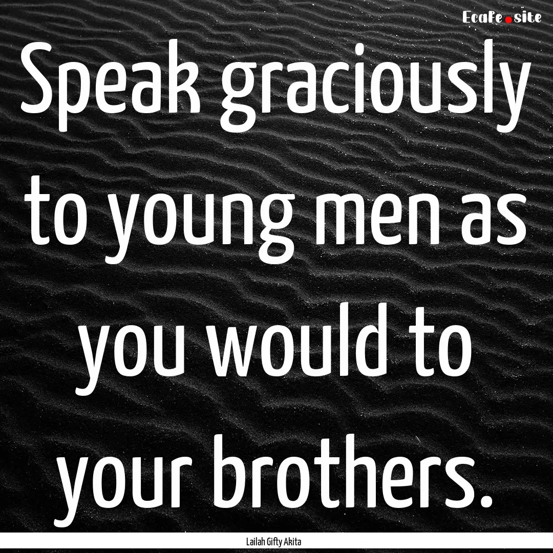 Speak graciously to young men as you would.... : Quote by Lailah Gifty Akita