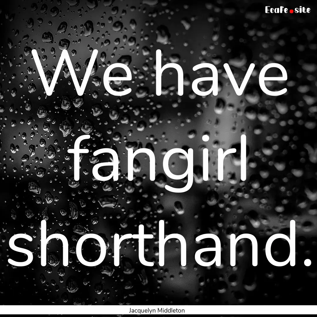 We have fangirl shorthand. : Quote by Jacquelyn Middleton