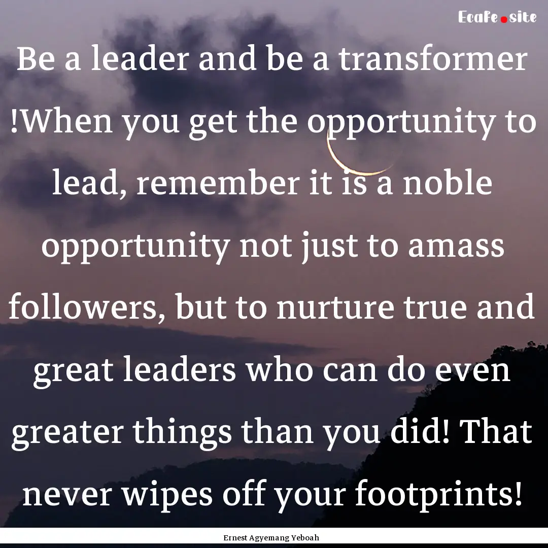 Be a leader and be a transformer !When you.... : Quote by Ernest Agyemang Yeboah