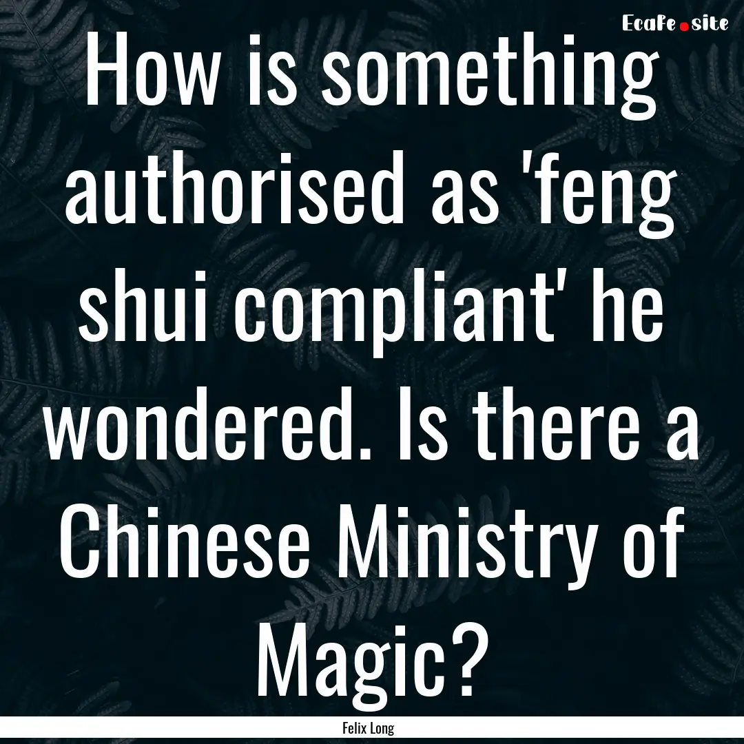 How is something authorised as 'feng shui.... : Quote by Felix Long