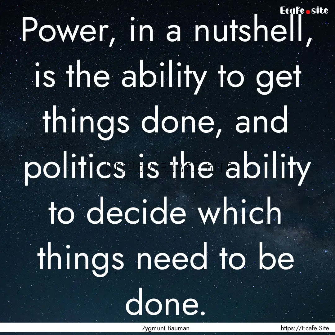 Power, in a nutshell, is the ability to get.... : Quote by Zygmunt Bauman