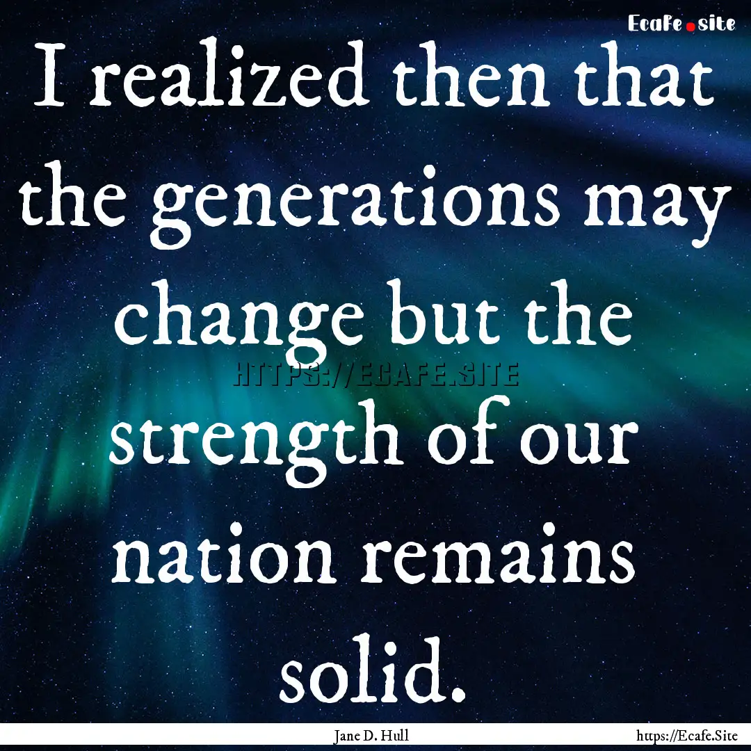 I realized then that the generations may.... : Quote by Jane D. Hull