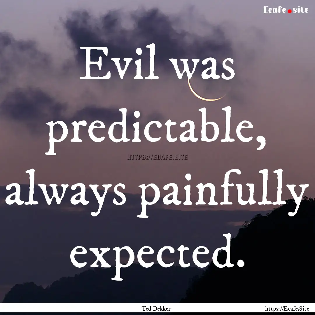 Evil was predictable, always painfully expected..... : Quote by Ted Dekker