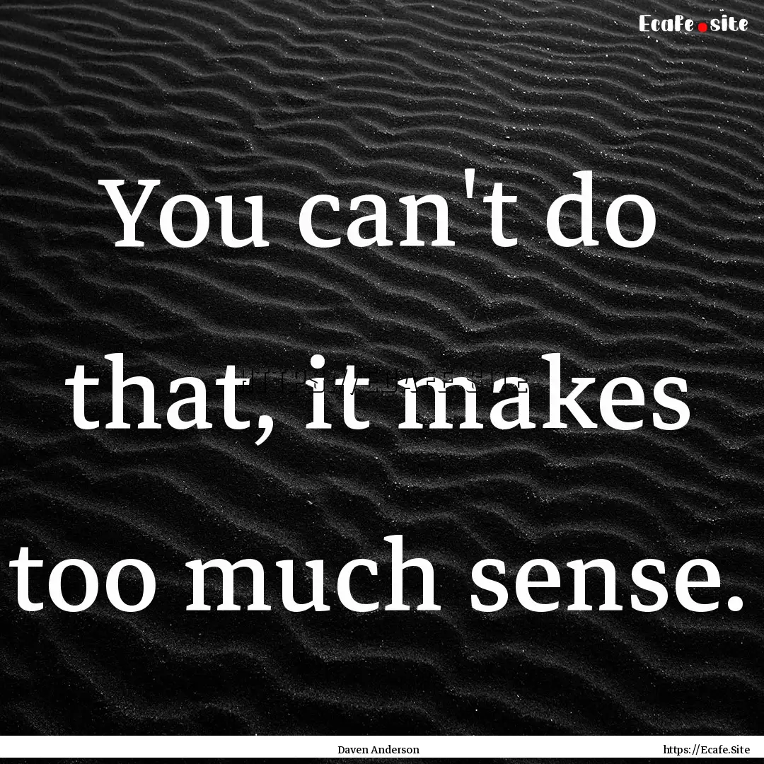 You can't do that, it makes too much sense..... : Quote by Daven Anderson