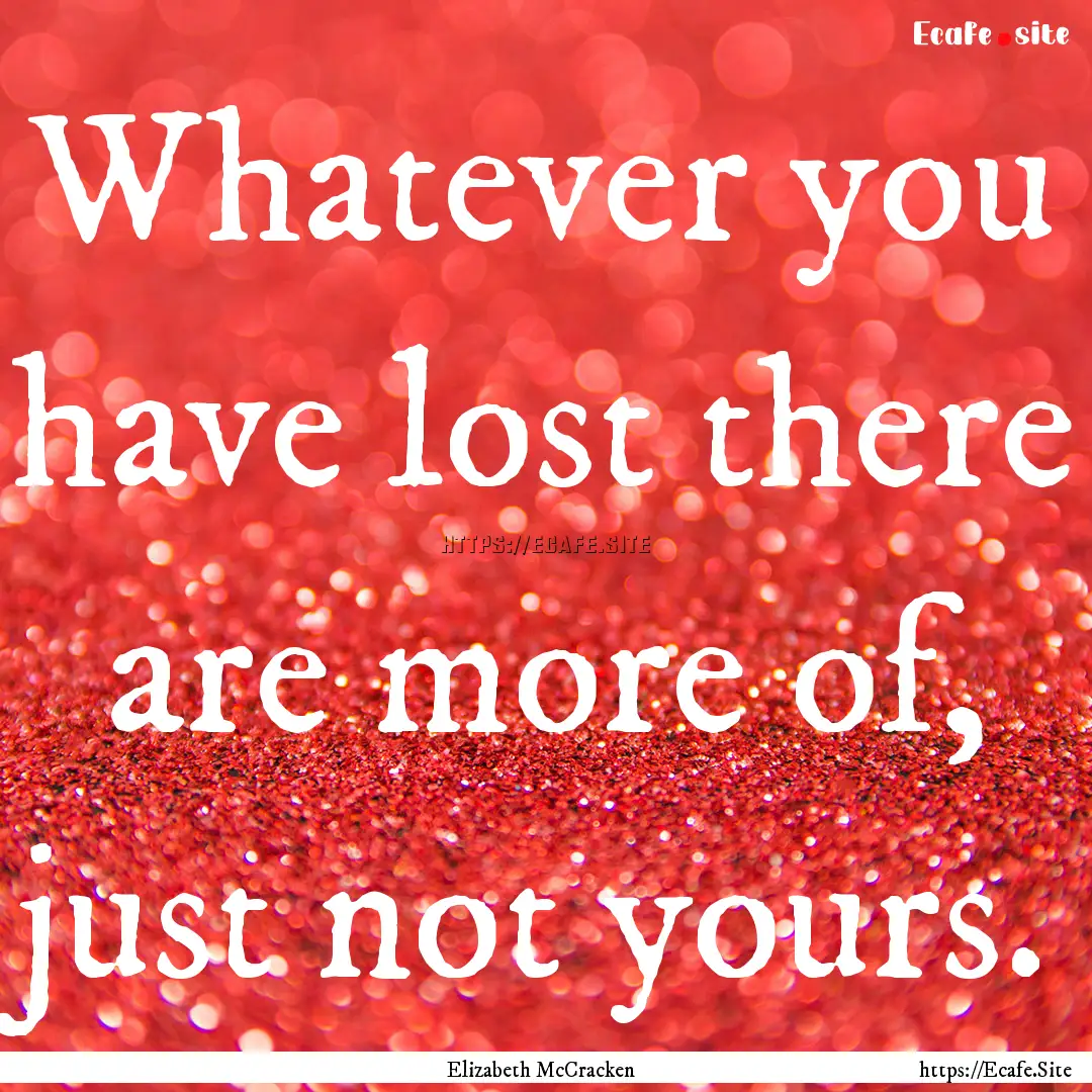 Whatever you have lost there are more of,.... : Quote by Elizabeth McCracken