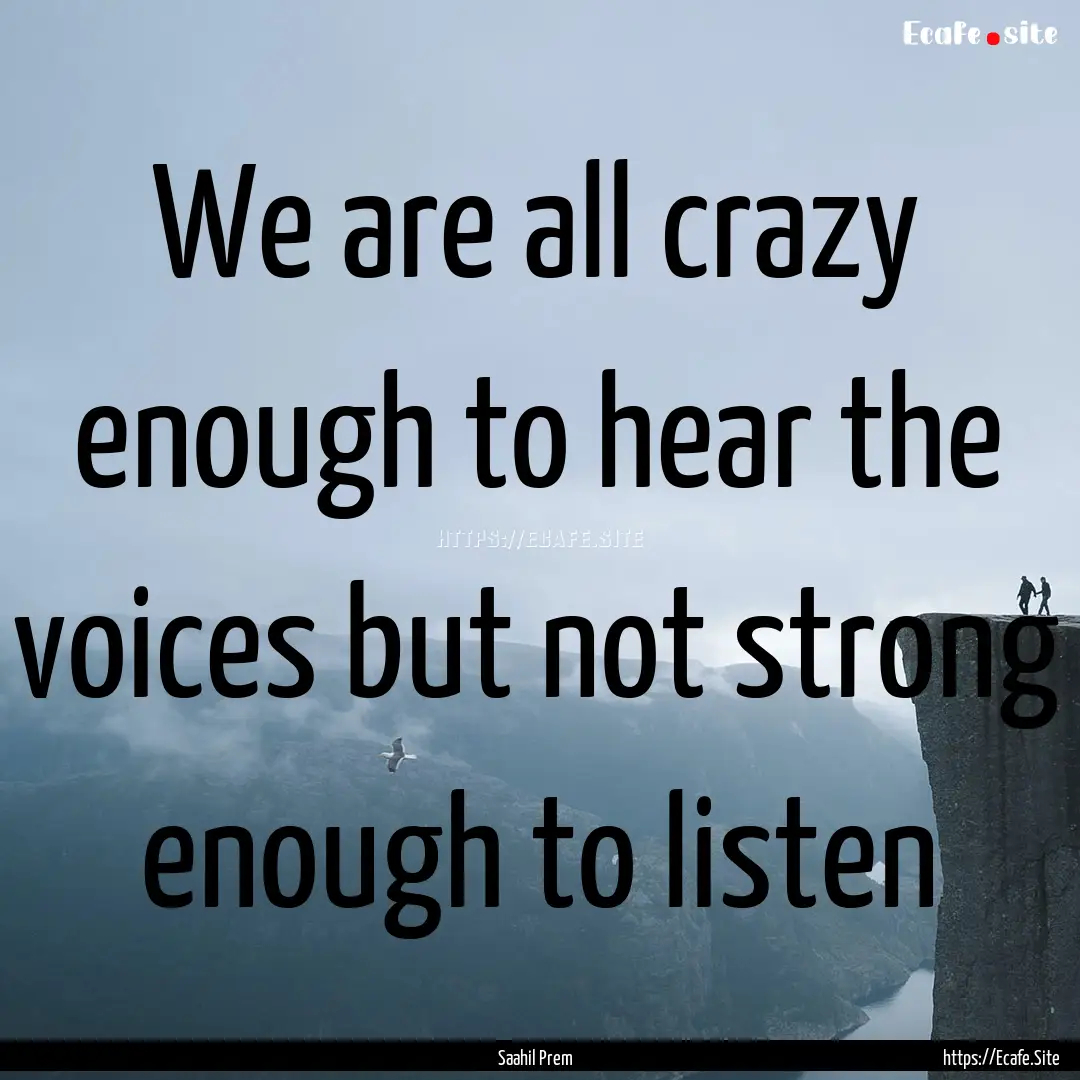 We are all crazy enough to hear the voices.... : Quote by Saahil Prem