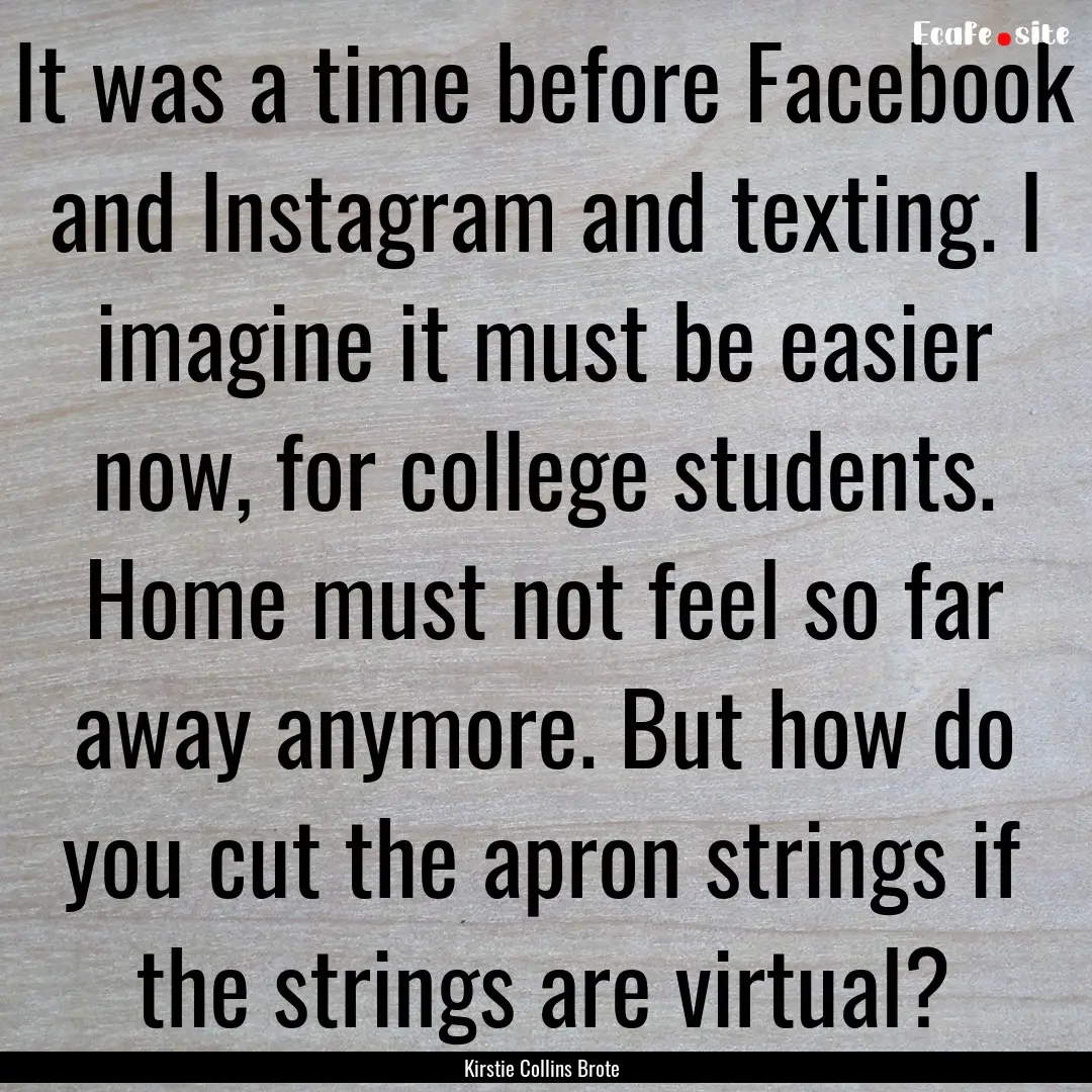 It was a time before Facebook and Instagram.... : Quote by Kirstie Collins Brote