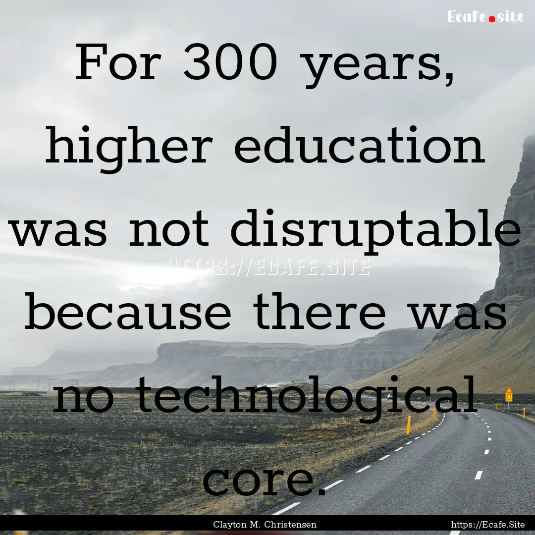 For 300 years, higher education was not disruptable.... : Quote by Clayton M. Christensen