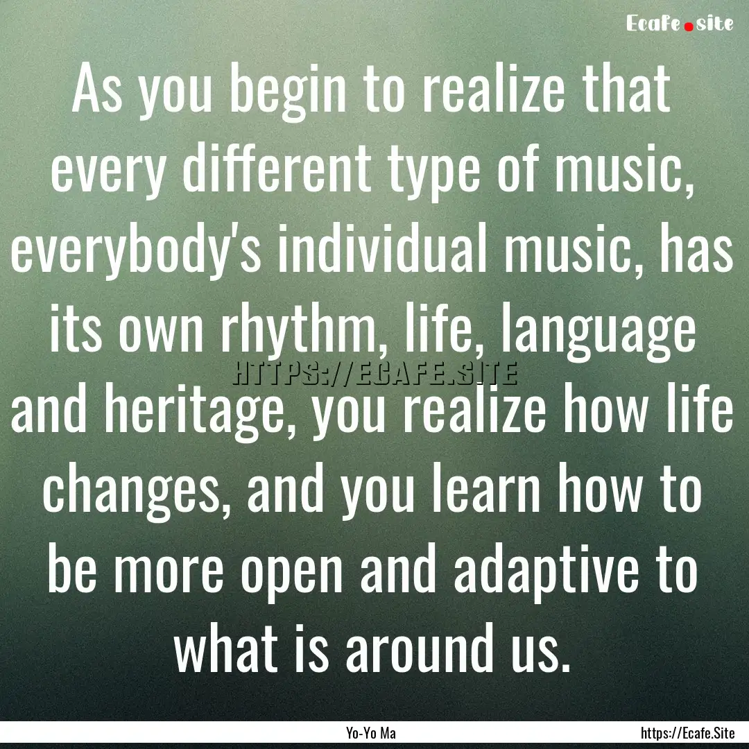 As you begin to realize that every different.... : Quote by Yo-Yo Ma