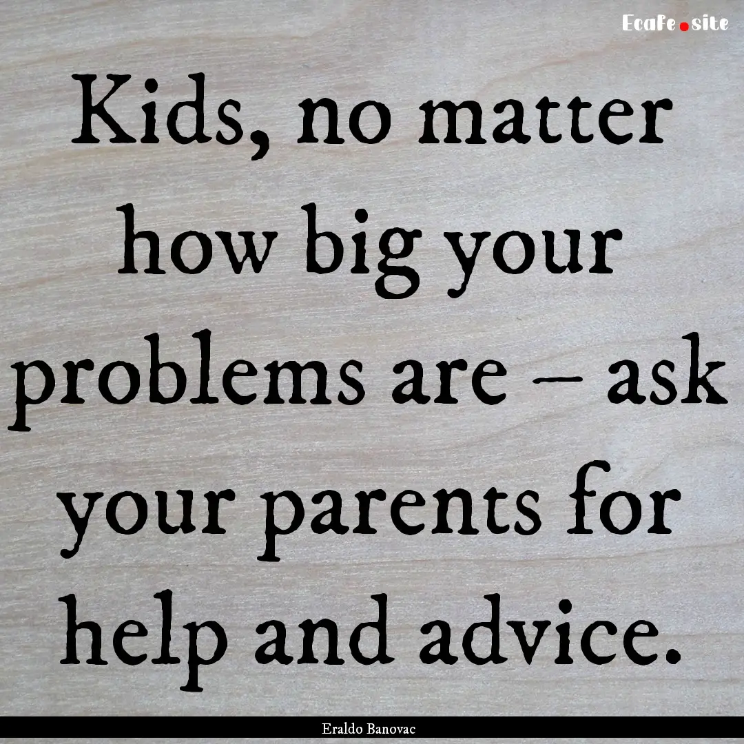 Kids, no matter how big your problems are.... : Quote by Eraldo Banovac