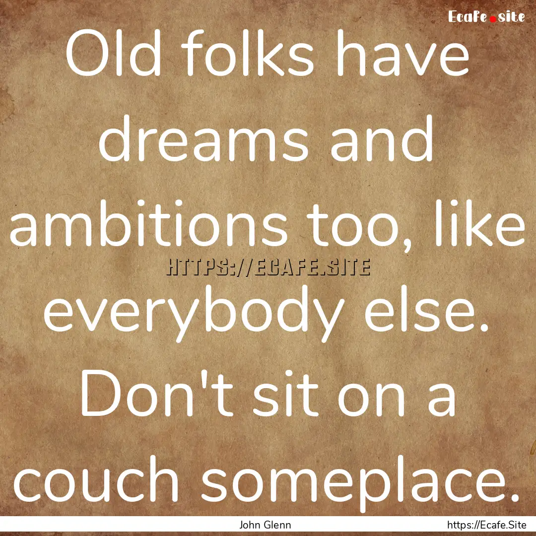 Old folks have dreams and ambitions too,.... : Quote by John Glenn