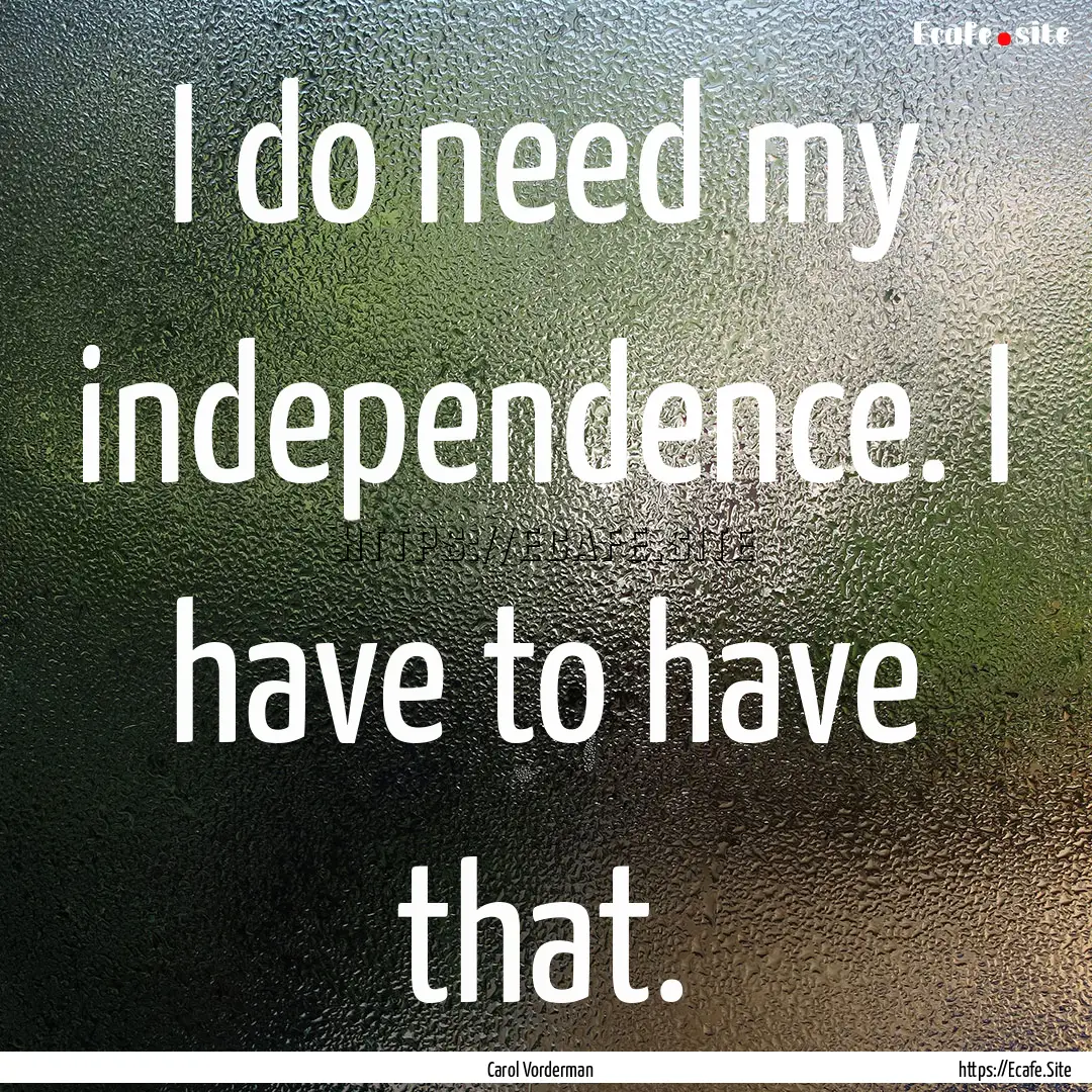 I do need my independence. I have to have.... : Quote by Carol Vorderman