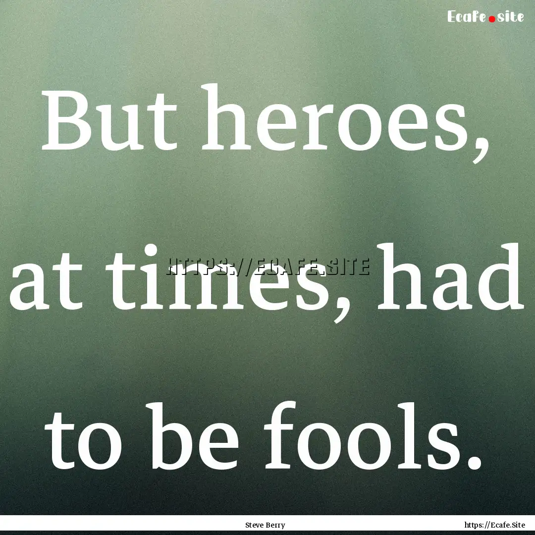 But heroes, at times, had to be fools. : Quote by Steve Berry