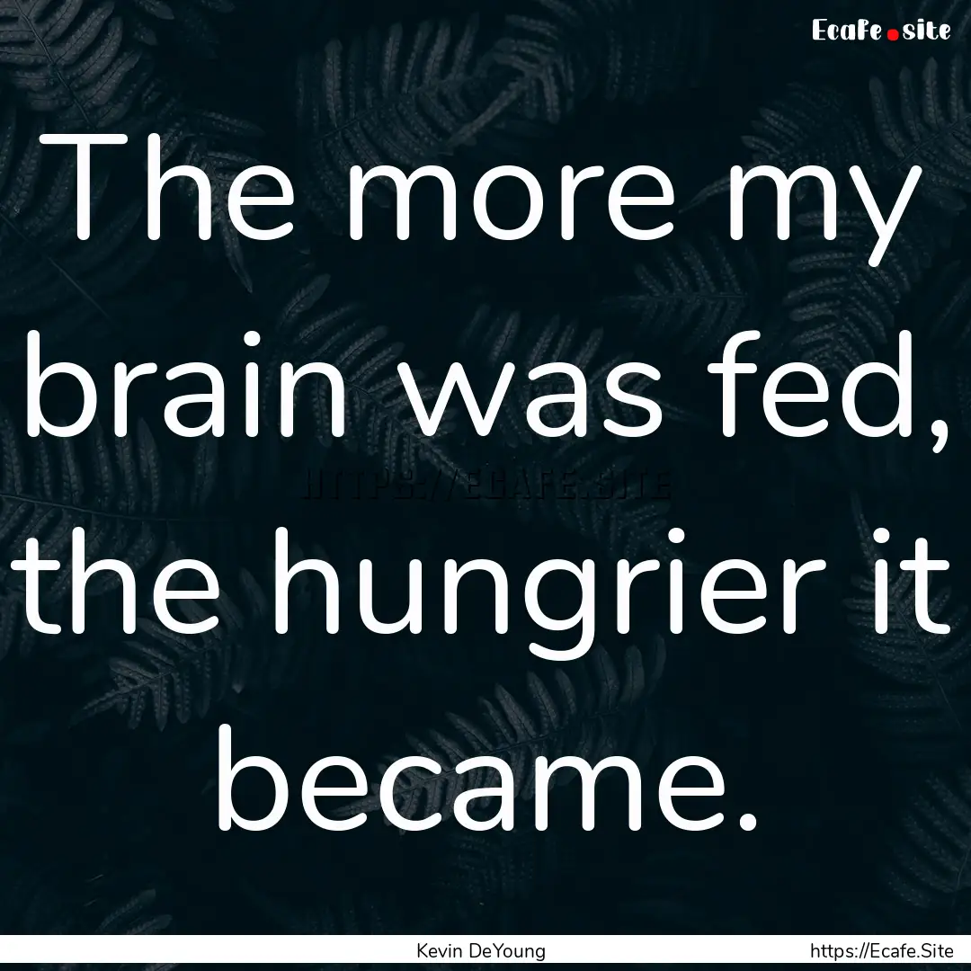 The more my brain was fed, the hungrier it.... : Quote by Kevin DeYoung