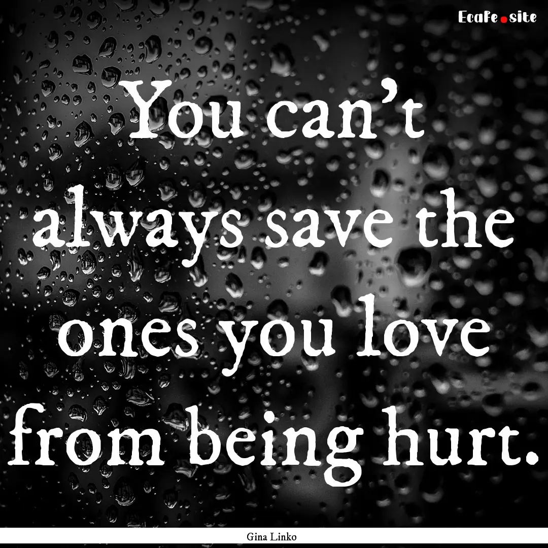 You can't always save the ones you love from.... : Quote by Gina Linko