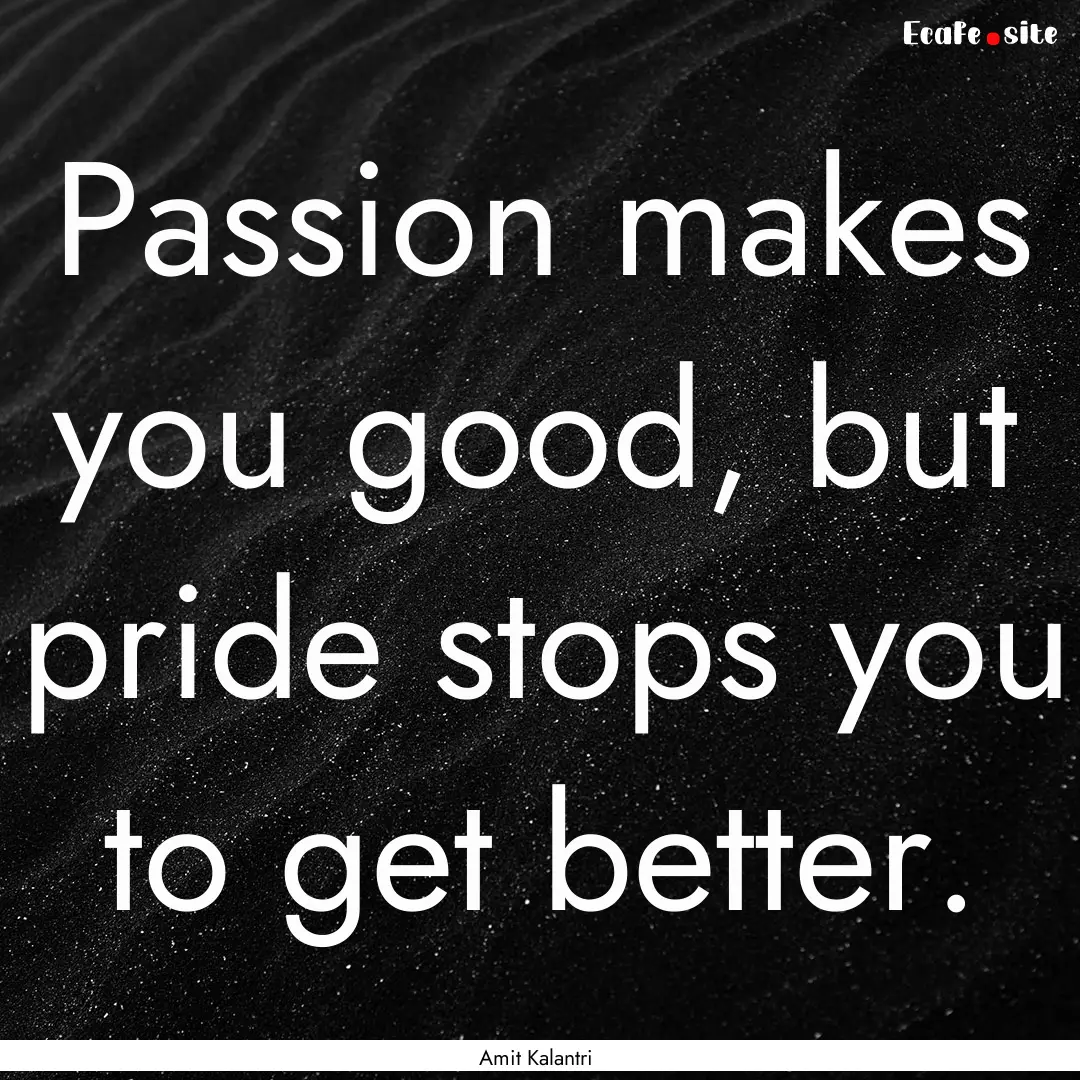 Passion makes you good, but pride stops you.... : Quote by Amit Kalantri