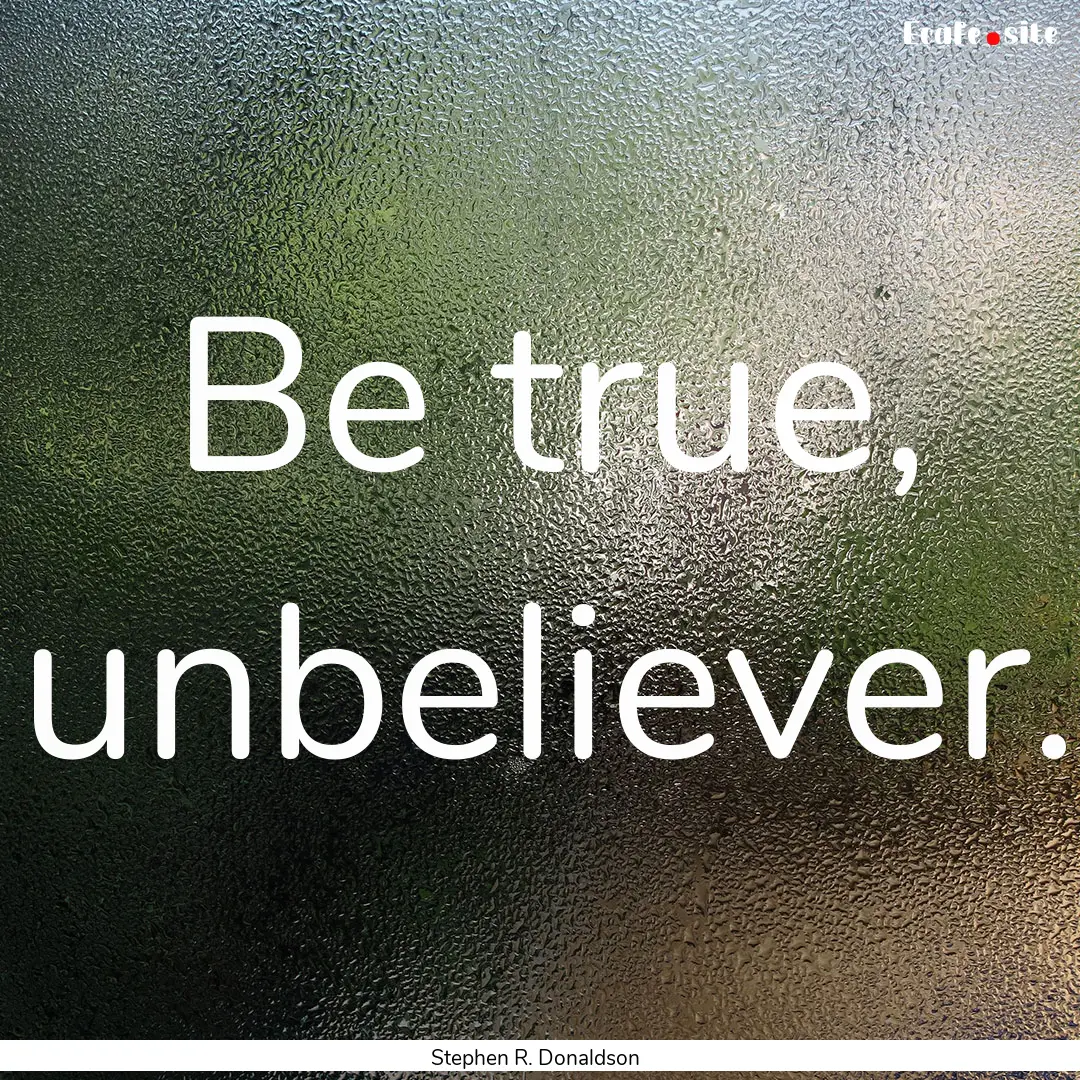 Be true, unbeliever. : Quote by Stephen R. Donaldson