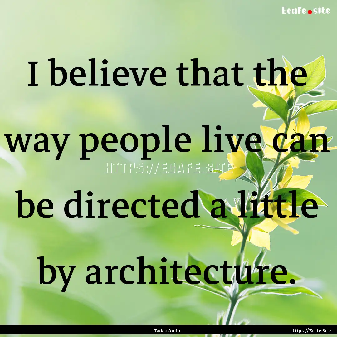 I believe that the way people live can be.... : Quote by Tadao Ando