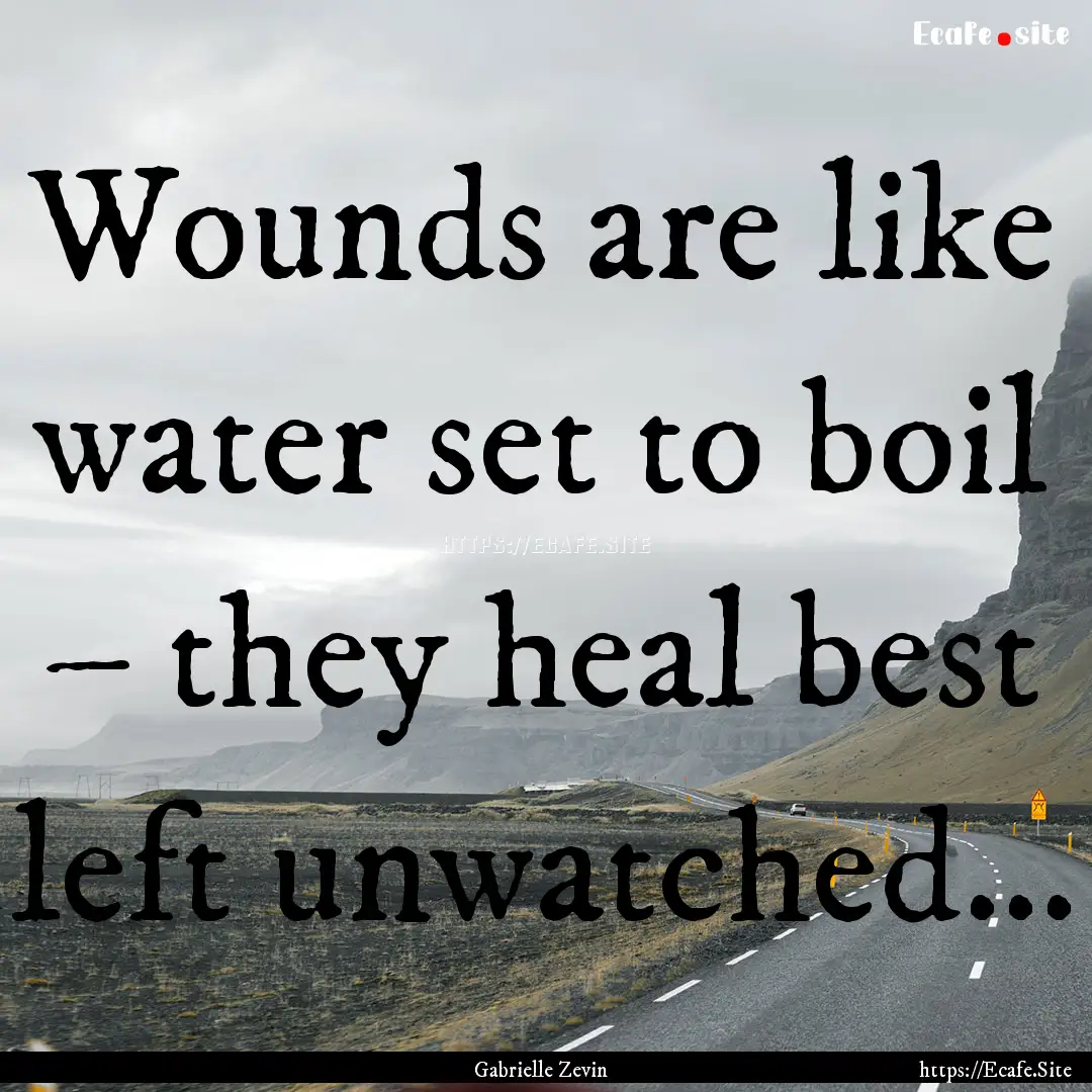 Wounds are like water set to boil – they.... : Quote by Gabrielle Zevin