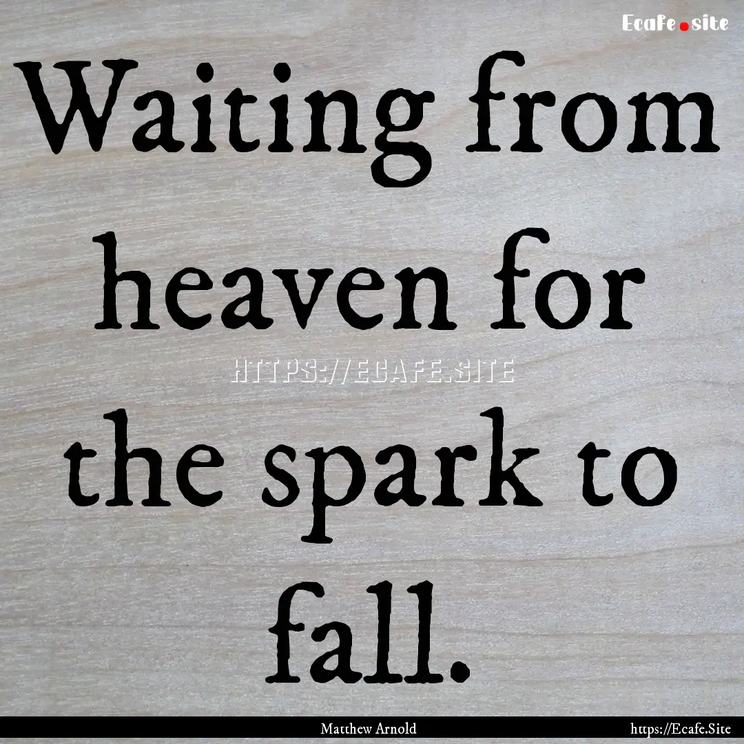 Waiting from heaven for the spark to fall..... : Quote by Matthew Arnold