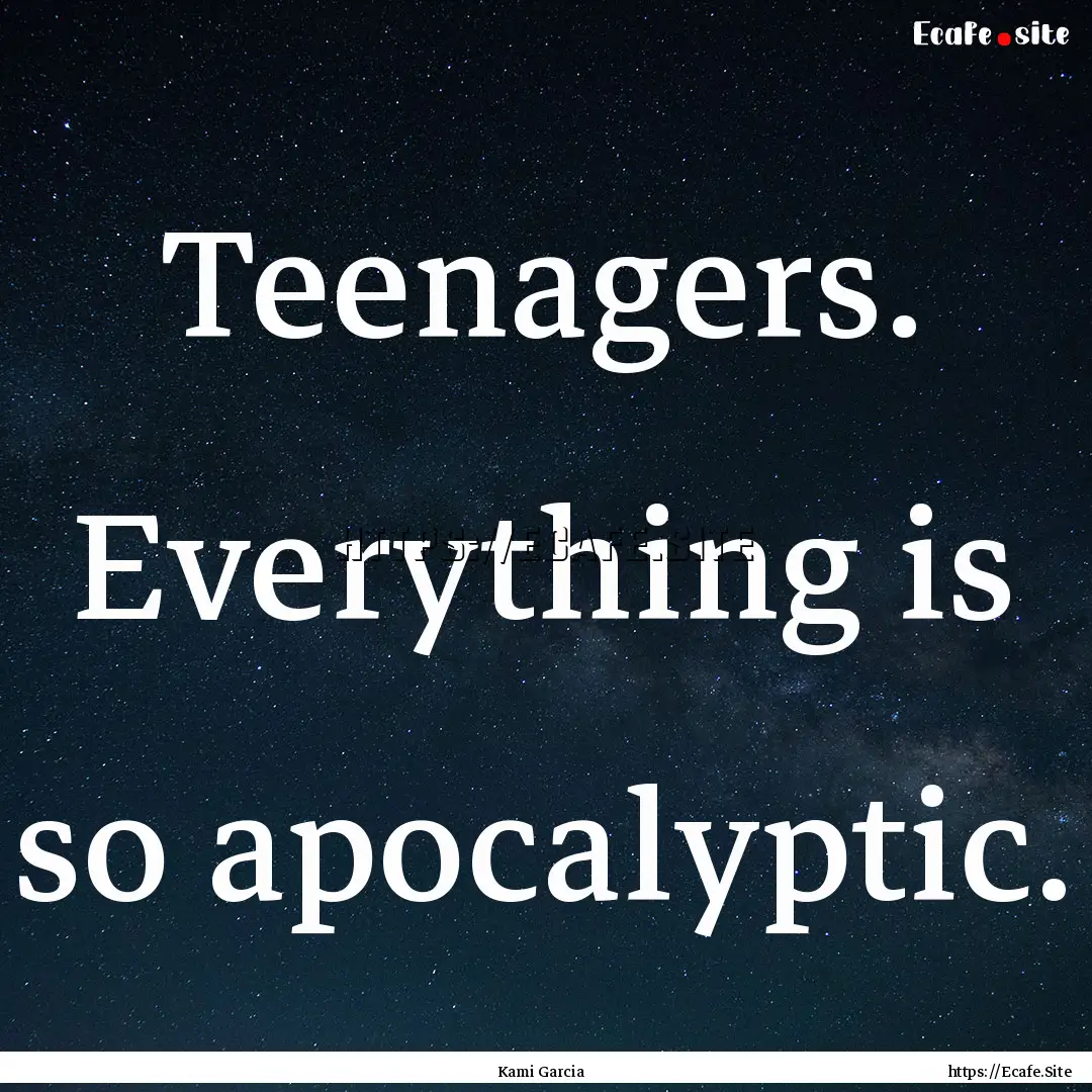 Teenagers. Everything is so apocalyptic. : Quote by Kami Garcia