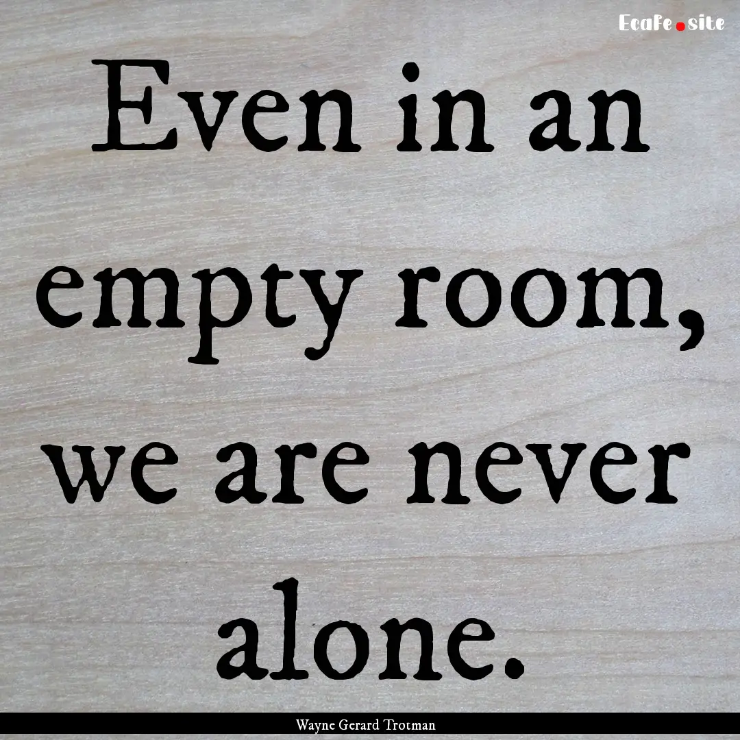 Even in an empty room, we are never alone..... : Quote by Wayne Gerard Trotman