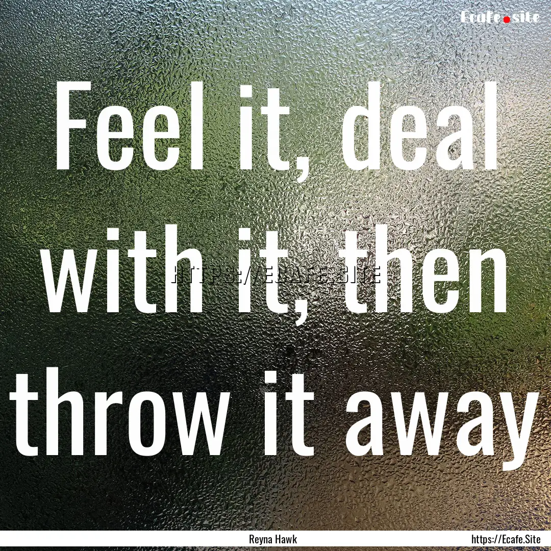 Feel it, deal with it, then throw it away.... : Quote by Reyna Hawk