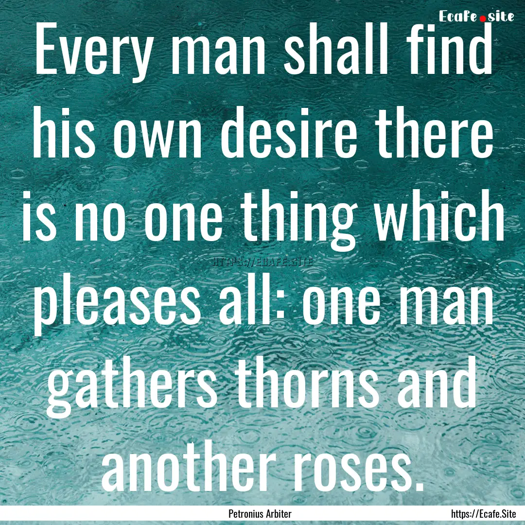 Every man shall find his own desire there.... : Quote by Petronius Arbiter