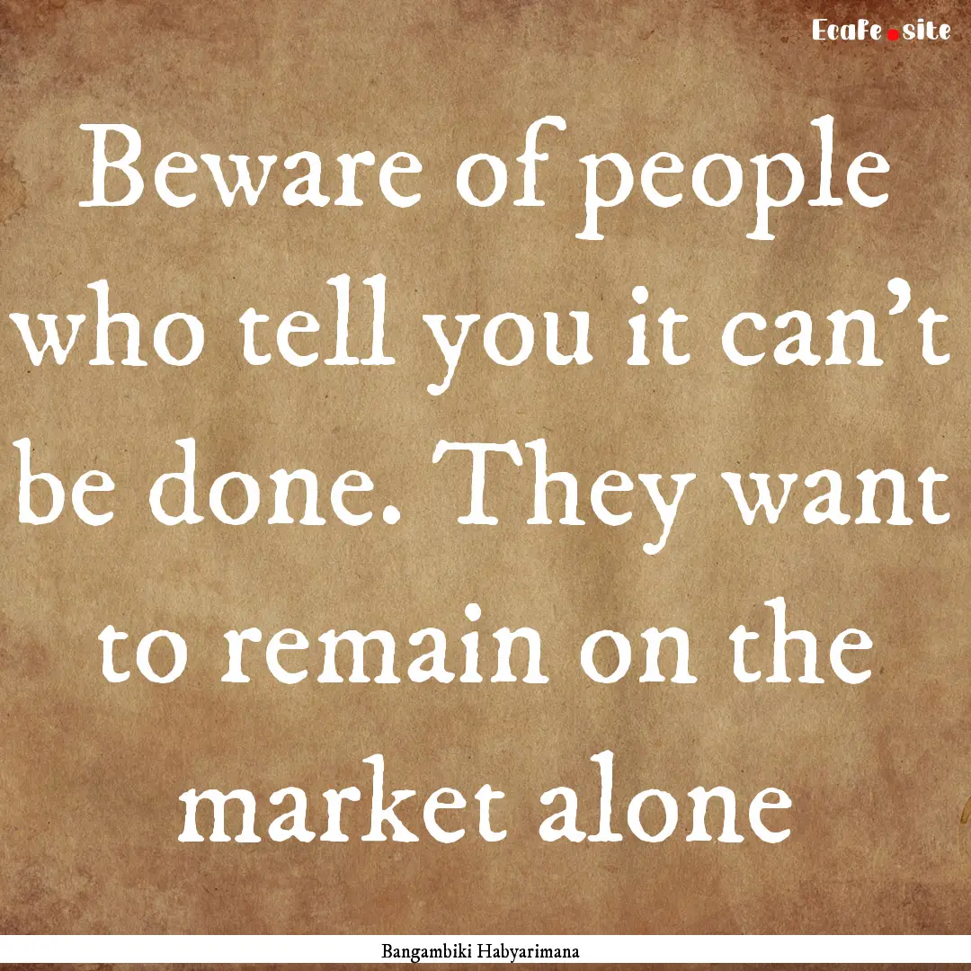 Beware of people who tell you it can't be.... : Quote by Bangambiki Habyarimana