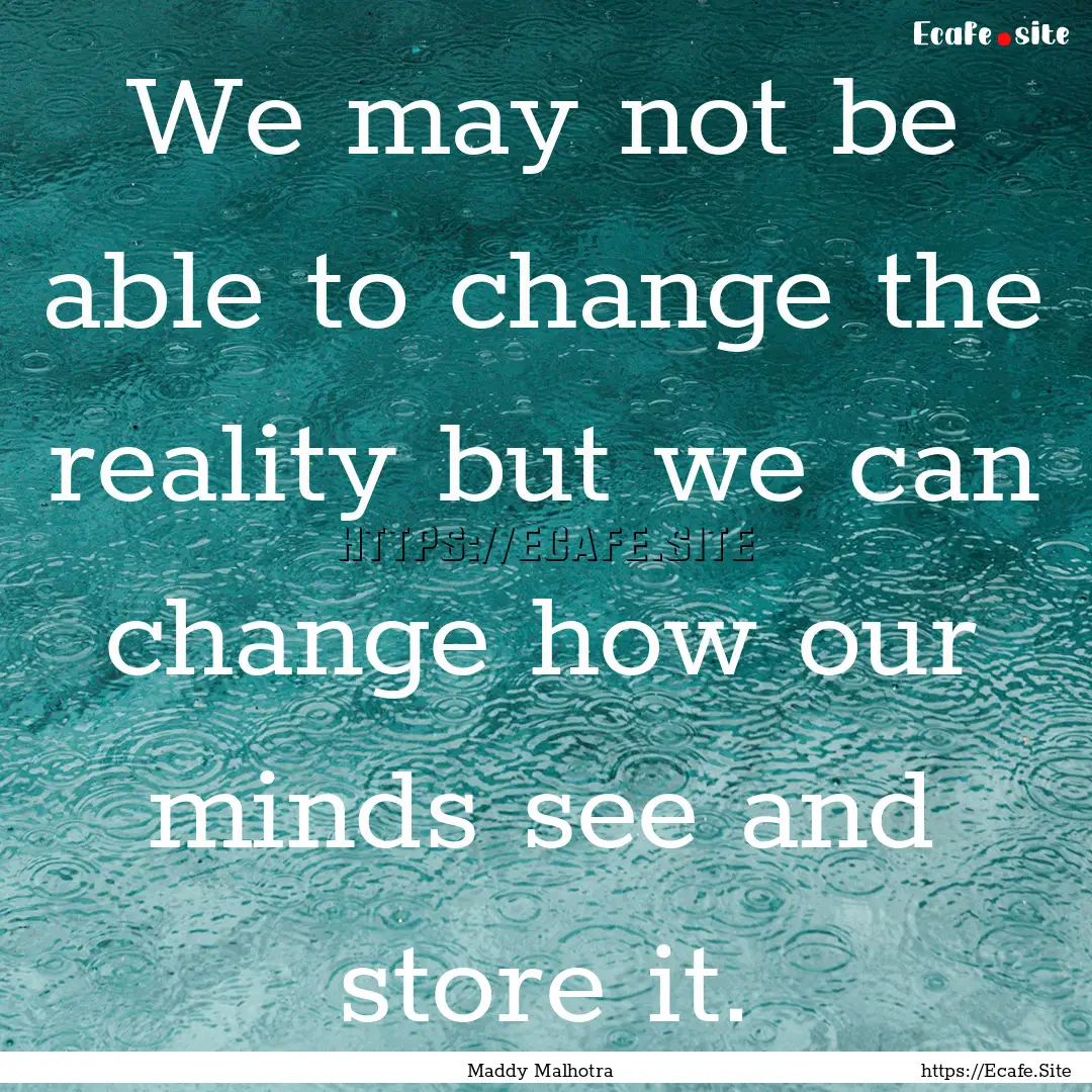 We may not be able to change the reality.... : Quote by Maddy Malhotra