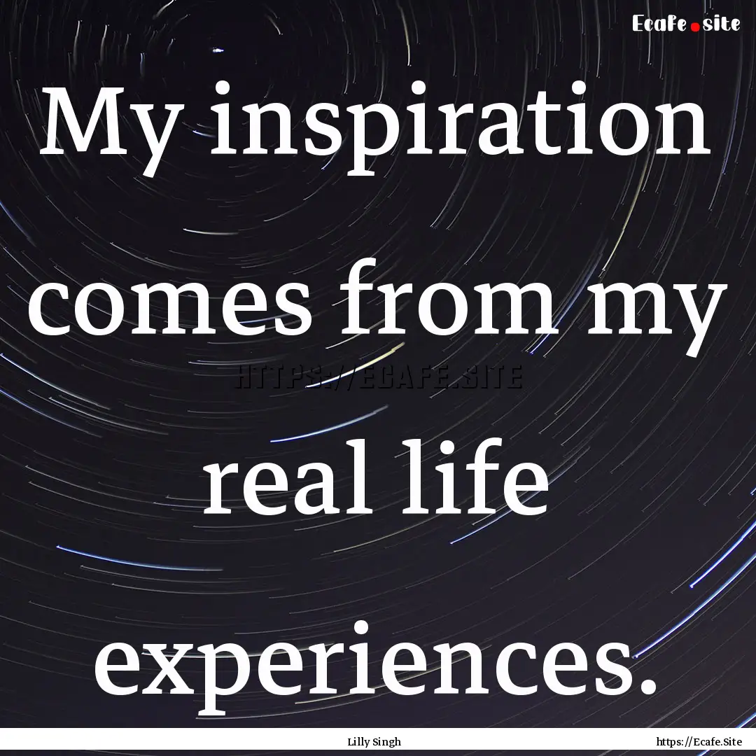 My inspiration comes from my real life experiences..... : Quote by Lilly Singh